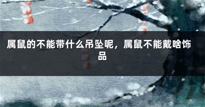 属鼠的不能带什么吊坠呢，属鼠不能戴啥饰品