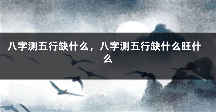 八字测五行缺什么，八字测五行缺什么旺什么