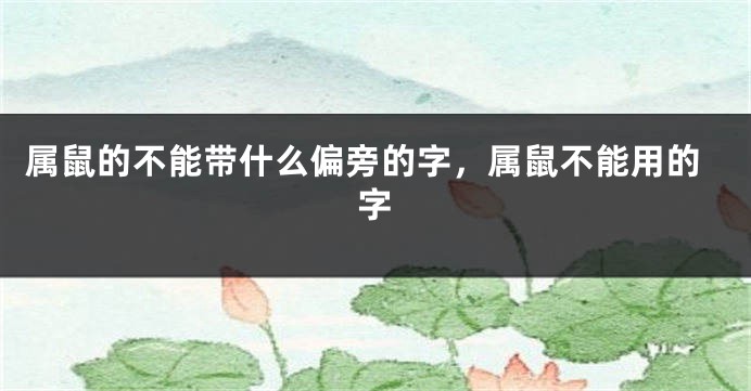 属鼠的不能带什么偏旁的字，属鼠不能用的字
