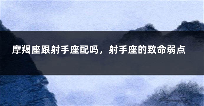 摩羯座跟射手座配吗，射手座的致命弱点