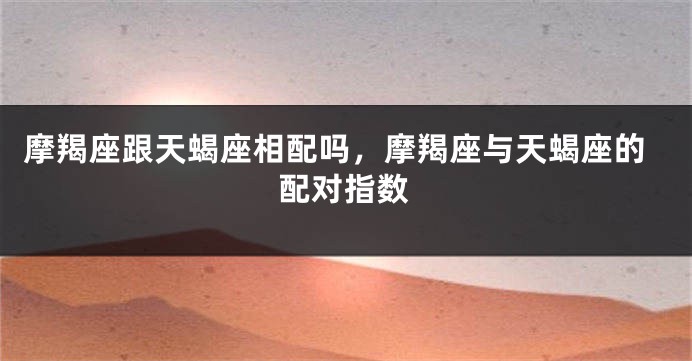 摩羯座跟天蝎座相配吗，摩羯座与天蝎座的配对指数