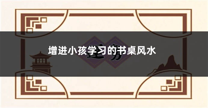 增进小孩学习的书桌风水