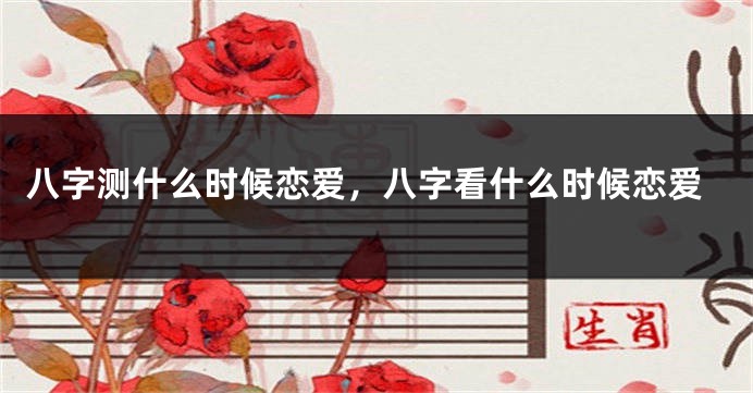 八字测什么时候恋爱，八字看什么时候恋爱