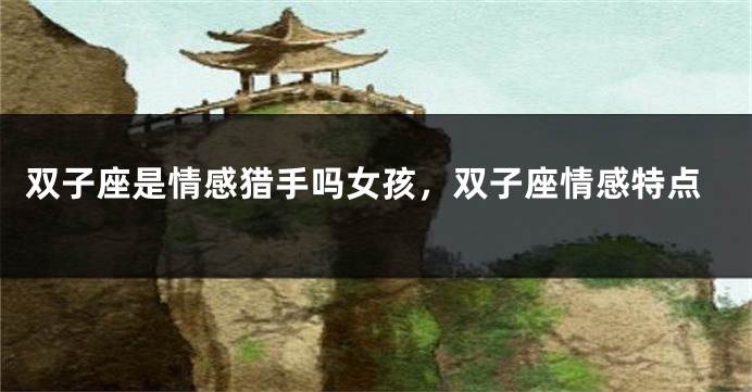 双子座是情感猎手吗女孩，双子座情感特点