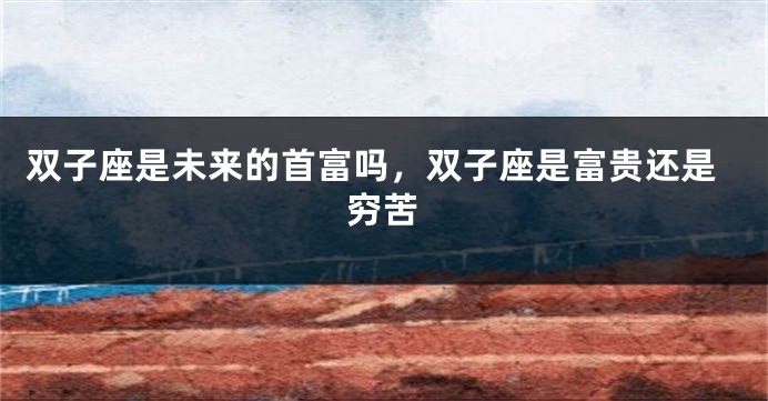 双子座是未来的首富吗，双子座是富贵还是穷苦