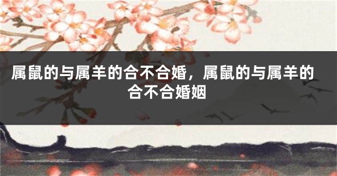属鼠的与属羊的合不合婚，属鼠的与属羊的合不合婚姻