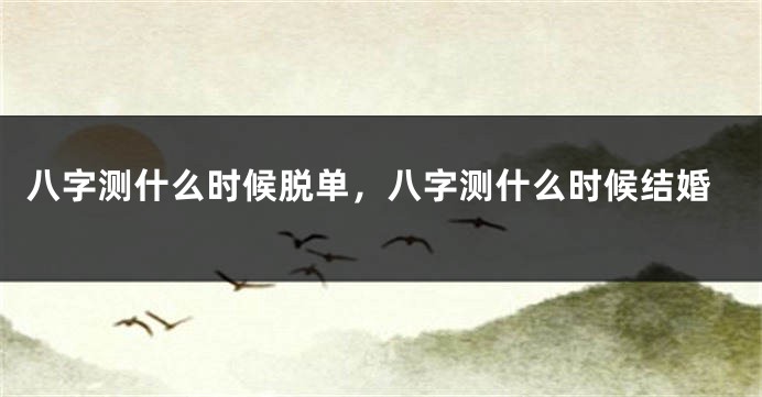 八字测什么时候脱单，八字测什么时候结婚