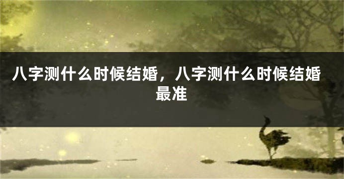八字测什么时候结婚，八字测什么时候结婚最准
