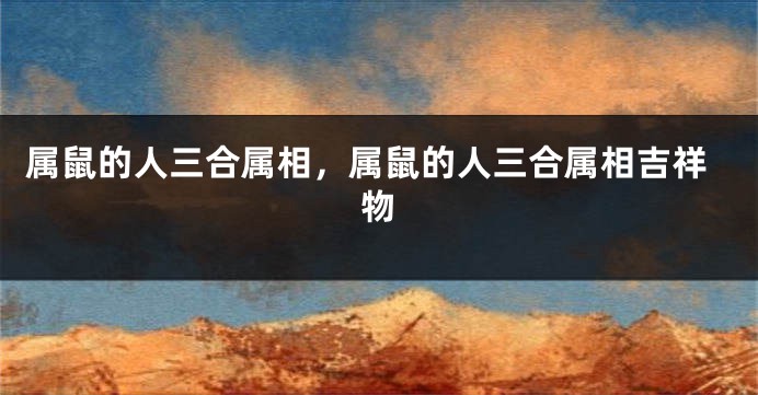 属鼠的人三合属相，属鼠的人三合属相吉祥物