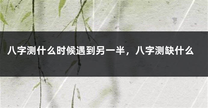 八字测什么时候遇到另一半，八字测缺什么