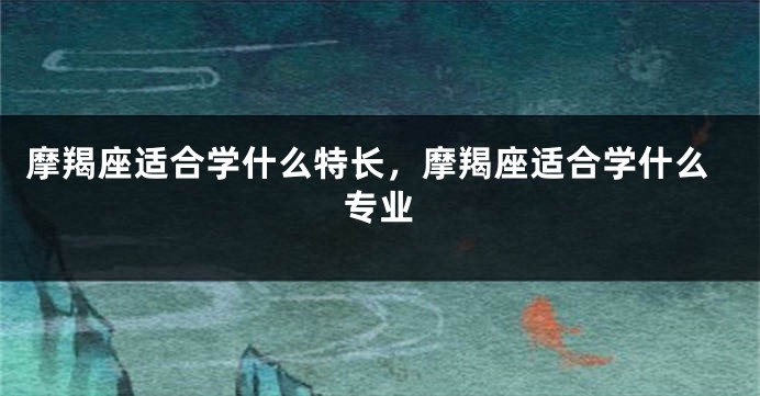 摩羯座适合学什么特长，摩羯座适合学什么专业