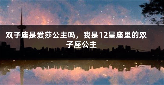 双子座是爱莎公主吗，我是12星座里的双子座公主