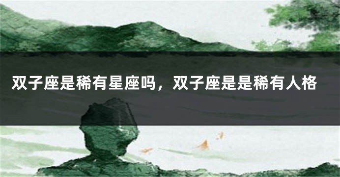 双子座是稀有星座吗，双子座是是稀有人格