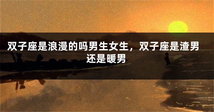 双子座是浪漫的吗男生女生，双子座是渣男还是暖男