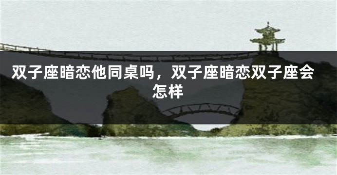 双子座暗恋他同桌吗，双子座暗恋双子座会怎样