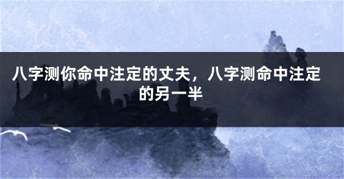 八字测你命中注定的丈夫，八字测命中注定的另一半