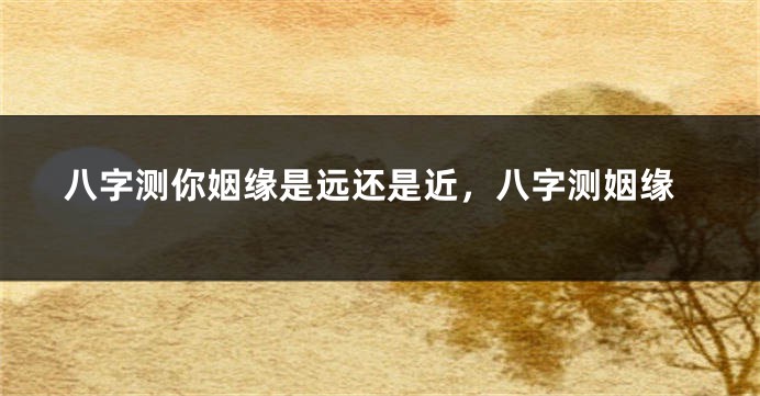 八字测你姻缘是远还是近，八字测姻缘
