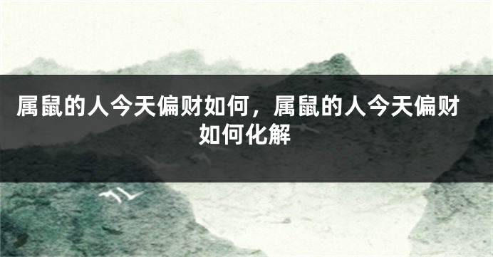 属鼠的人今天偏财如何，属鼠的人今天偏财如何化解