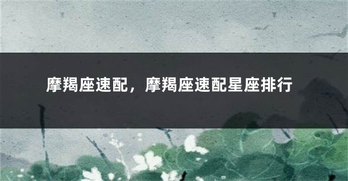 摩羯座速配，摩羯座速配星座排行