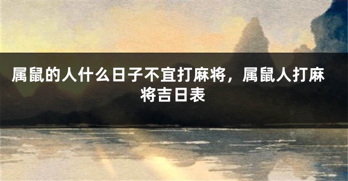属鼠的人什么日子不宜打麻将，属鼠人打麻将吉日表
