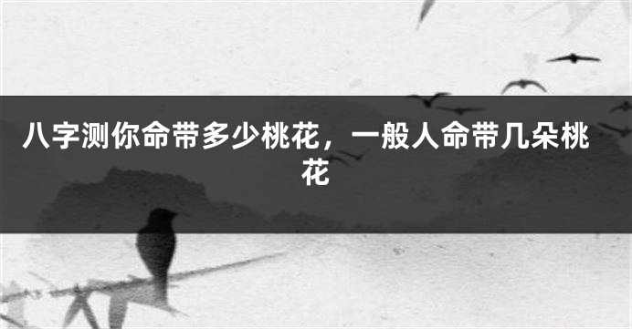 八字测你命带多少桃花，一般人命带几朵桃花