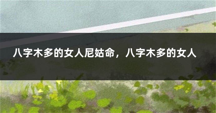 八字木多的女人尼姑命，八字木多的女人