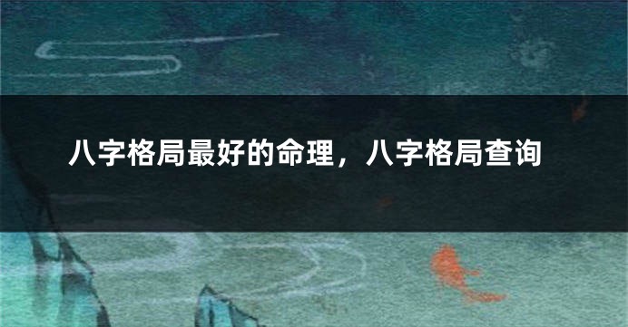 八字格局最好的命理，八字格局查询