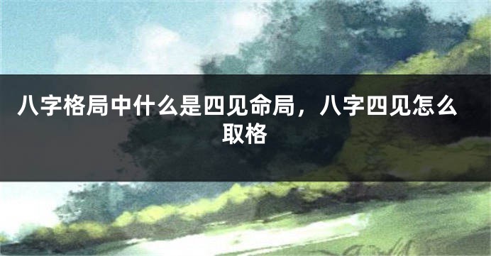 八字格局中什么是四见命局，八字四见怎么取格