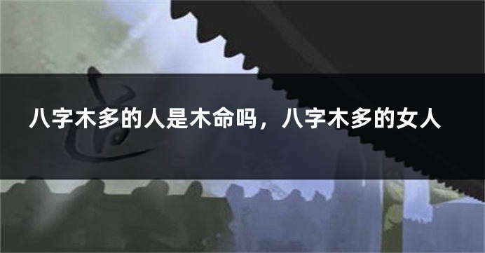 八字木多的人是木命吗，八字木多的女人