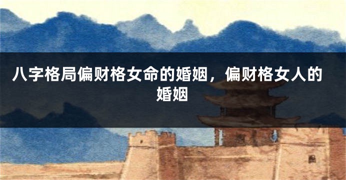 八字格局偏财格女命的婚姻，偏财格女人的婚姻