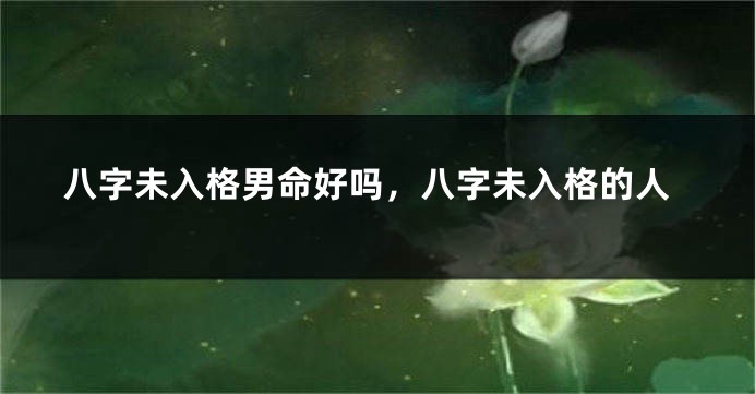 八字未入格男命好吗，八字未入格的人