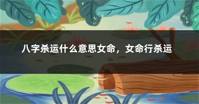 八字杀运什么意思女命，女命行杀运