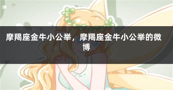 摩羯座金牛小公举，摩羯座金牛小公举的微博