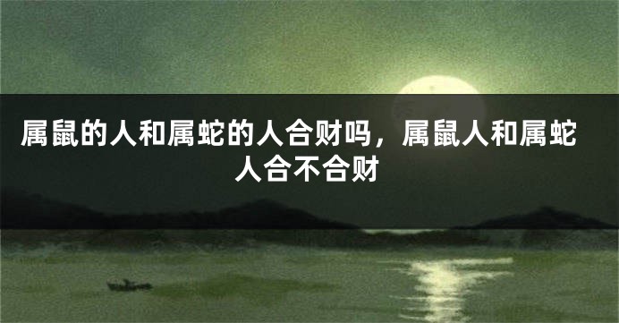 属鼠的人和属蛇的人合财吗，属鼠人和属蛇人合不合财