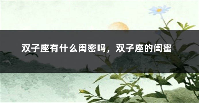 双子座有什么闺密吗，双子座的闺蜜