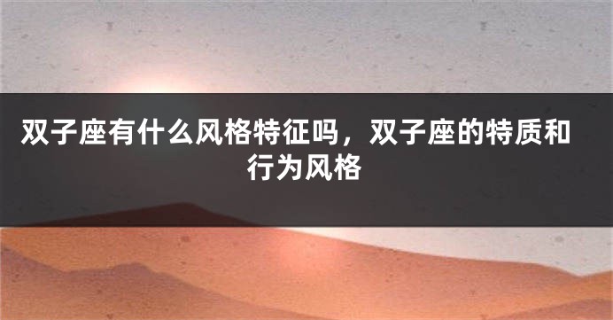 双子座有什么风格特征吗，双子座的特质和行为风格