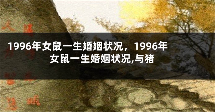 1996年女鼠一生婚姻状况，1996年女鼠一生婚姻状况,与猪