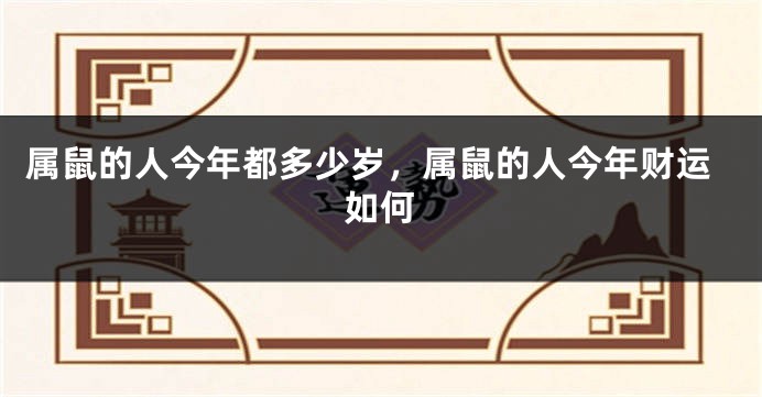 属鼠的人今年都多少岁，属鼠的人今年财运如何