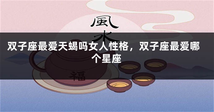 双子座最爱天蝎吗女人性格，双子座最爱哪个星座