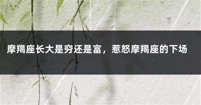 摩羯座长大是穷还是富，惹怒摩羯座的下场