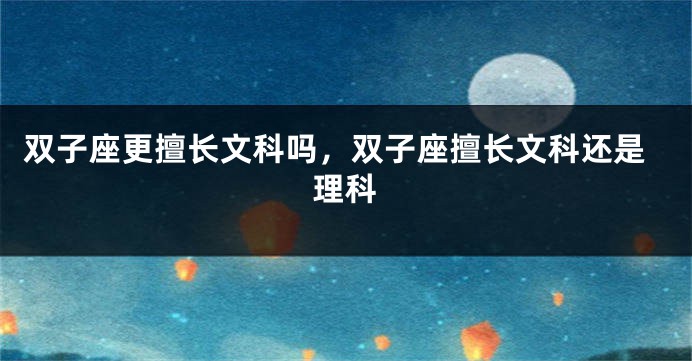 双子座更擅长文科吗，双子座擅长文科还是理科