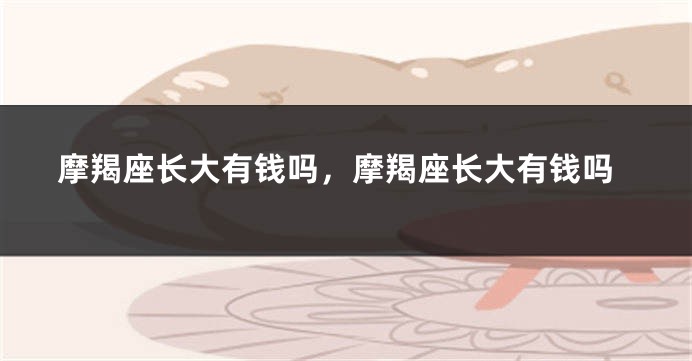 摩羯座长大有钱吗，摩羯座长大有钱吗