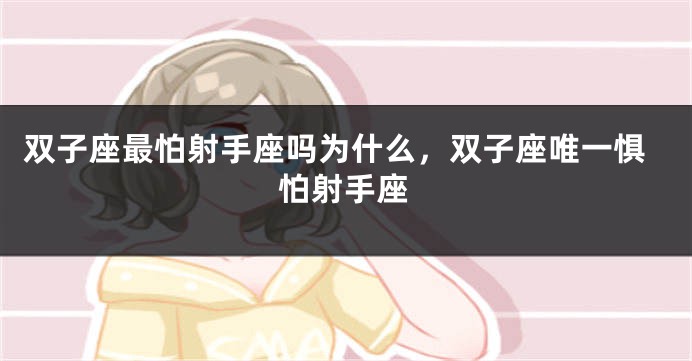 双子座最怕射手座吗为什么，双子座唯一惧怕射手座