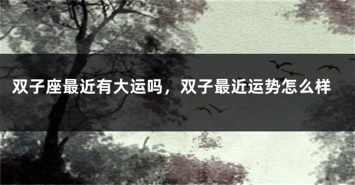 双子座最近有大运吗，双子最近运势怎么样
