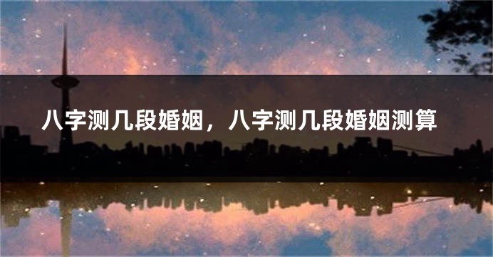八字测几段婚姻，八字测几段婚姻测算