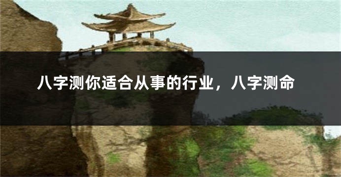 八字测你适合从事的行业，八字测命