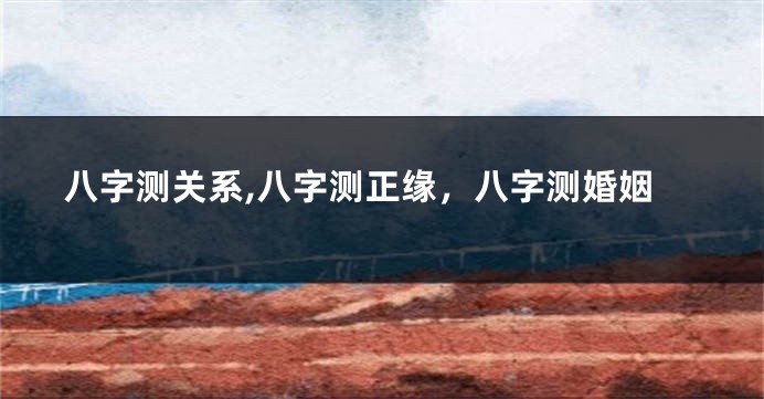 八字测关系,八字测正缘，八字测婚姻