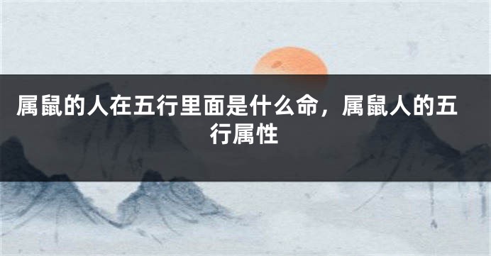 属鼠的人在五行里面是什么命，属鼠人的五行属性