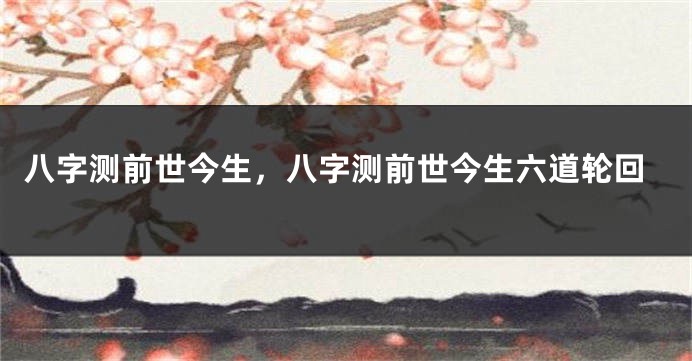 八字测前世今生，八字测前世今生六道轮回