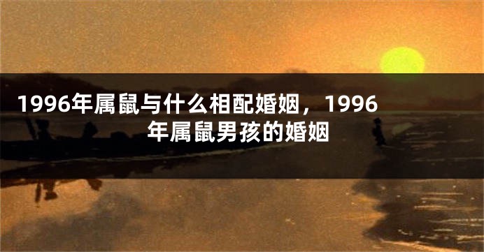 1996年属鼠与什么相配婚姻，1996年属鼠男孩的婚姻